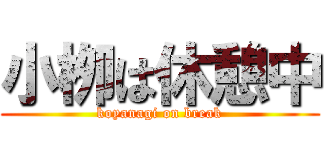 小栁は休憩中 (koyanagi on break)
