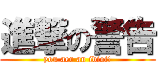 進撃の警告 (you aer an idiot!)