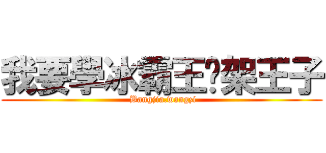 我要學冰霸王綁架王子 ( Bangjia.wangzi)