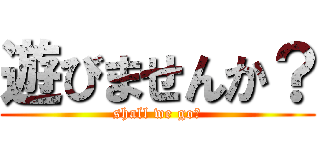 遊びませんか？ (shall we go?)