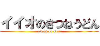イイオのきつねうどん (attack on udon)