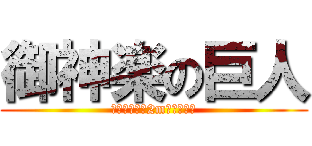 御神楽の巨人 (巨人だもん！2mあるもん！)