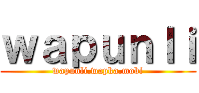 ｗａｐｕｎｌｉ (wapunli.wapka.mobi)