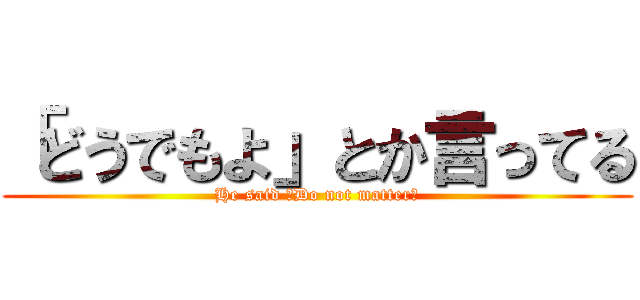 「どうでもよ」とか言ってる (He said 「Do not matter｣)