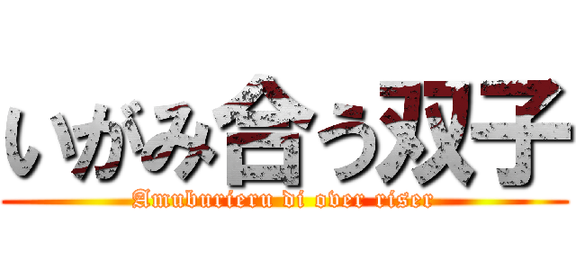 いがみ合う双子 (Amuburieru di over riser)