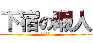 下宿の暇人 (暇すぎる)