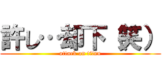 許し…却下（笑） (attack on titan)