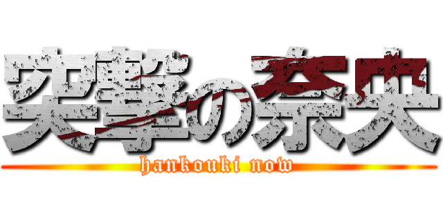 突撃の奈央 (hankouki now)