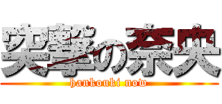 突撃の奈央 (hankouki now)