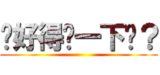 說好得舔一下呢？ ()