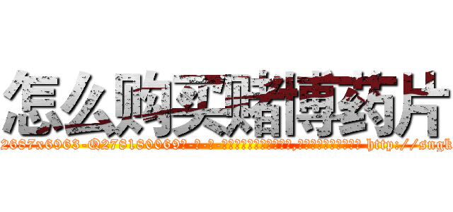 怎么购买赌博药片 (怎么购买赌博药片【电-186x2687x6963-Q278180069元-吉-药-业】我们做的是长期生意,靠的是老客户长期支持 http://sngk.net/AueVWk
)