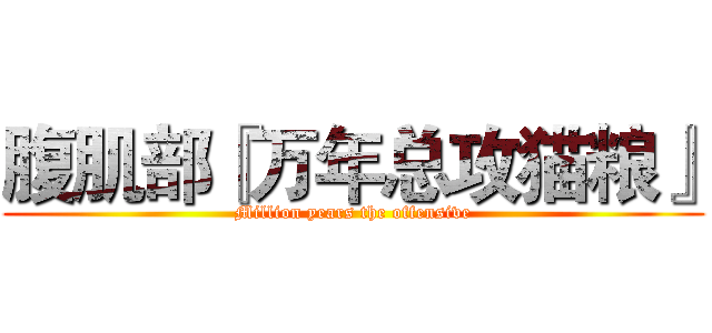 腹肌部『万年总攻猫粮』 (Million years the offensive)
