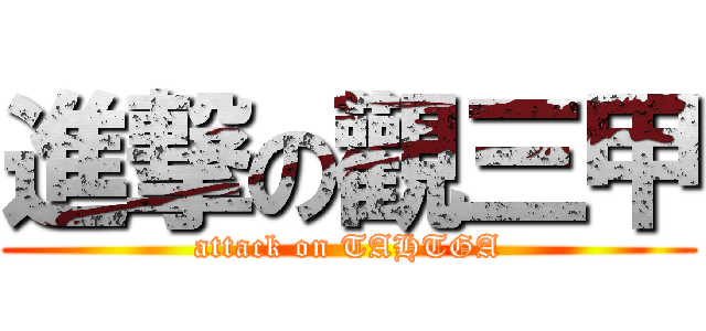 進撃の觀三甲 (attack on TAHTGA)
