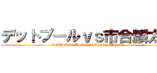 デットプールｖｓ市合麟太郎 (DEADPOOLvsRINTARO ICHIGO)