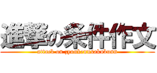 進撃の条件作文 (attack on zyoukennsakubunn)
