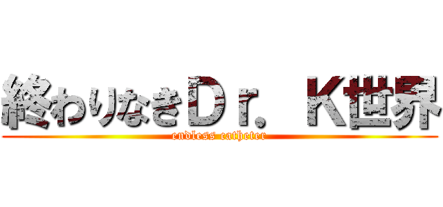 終わりなきＤｒ．Ｋ世界 (endless catheter)