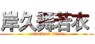 岸久舞若衣  (attack on titan)