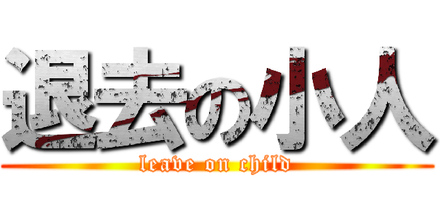 退去の小人 (leave on child)