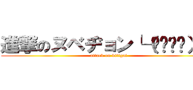 進撃のヌベヂョン└（՞ةڼ◔）」 (attack on kitigai)