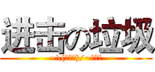 进击の垃圾 (~\(≧▽≦)/~啦啦啦)