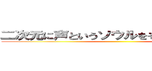 二次元に声というソウルをそそぎしもの声優 ()