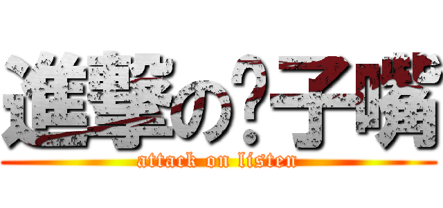 進撃の鸭子嘴 (attack on listen)