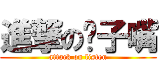 進撃の鸭子嘴 (attack on listen)