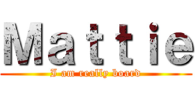 Ｍａｔｔｉｅ (I am really board)