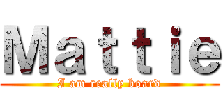 Ｍａｔｔｉｅ (I am really board)
