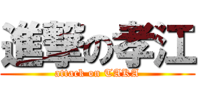 進撃の孝江 (attack on TAKA)