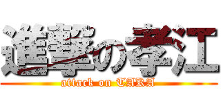進撃の孝江 (attack on TAKA)