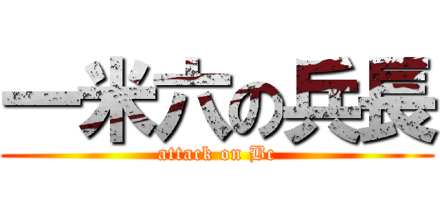 一米六の兵長 (attack on Bc)