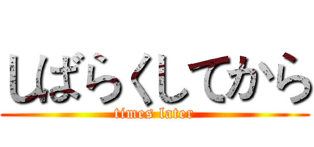 しばらくしてから (times later)