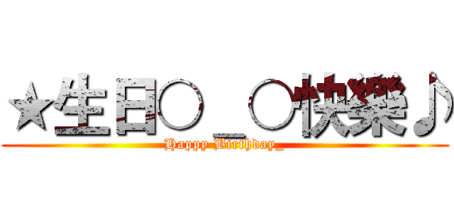★生日○＿○快樂♪ (Happy Birthday_)
