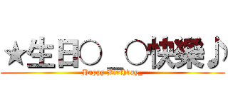★生日○＿○快樂♪ (Happy Birthday_)