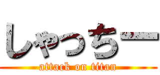 しゃっちー (attack on titan)