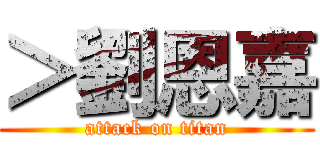 ＞劉恩嘉 (attack on titan)