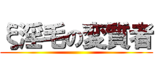 ξ淫毛の変質者 ()