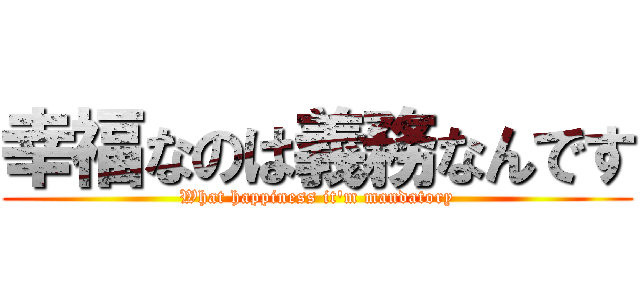 幸福なのは義務なんです (What happiness it'm mandatory)