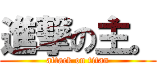 進撃の主。 (attack on titan)