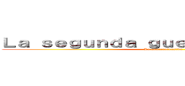 Ｌａ ｓｅｇｕｎｄａ ｇｕｅｒｒａ ｍｕｎｄｉａｌ (La contraofensiva)
