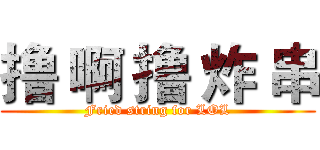 撸 啊 撸 炸 串 (Fried string for LOL)