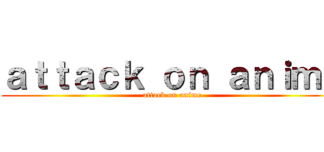 ａｔｔａｃｋ ｏｎ ａｎｉｍｅ (attack on anime)