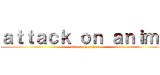 ａｔｔａｃｋ ｏｎ ａｎｉｍｅ (attack on anime)