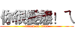 你很變態！ㄟ (attack on titan)
