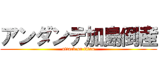 アンダンテ加島倒産 (attack on titan)