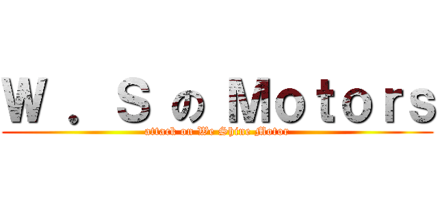 Ｗ ．Ｓ の Ｍｏｔｏｒｓ (attack on We Shine Motor)