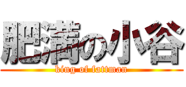 肥満の小谷 (king of fattman)