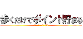 歩くだけでポイント貯まる (attack on titan)