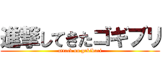 進撃してきたゴギブリ (attack on gokiburi)